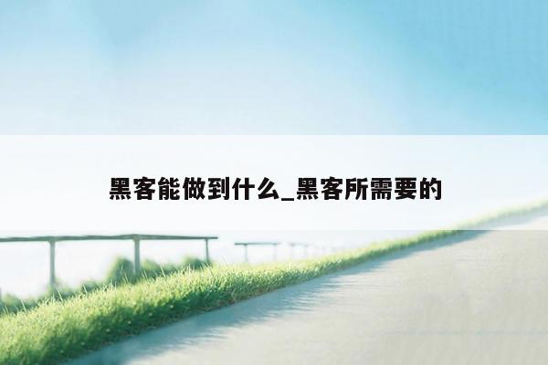 黑客能做到什么_黑客所需要的