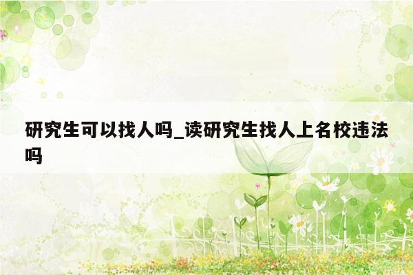研究生可以找人吗_读研究生找人上名校违法吗
