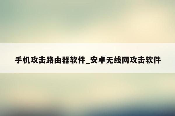 手机攻击路由器软件_安卓无线网攻击软件