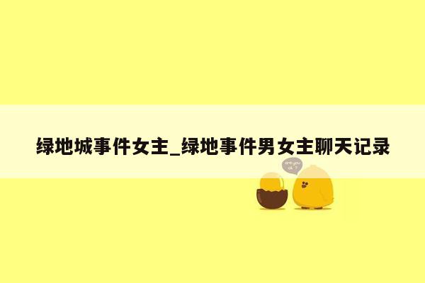 绿地城事件女主_绿地事件男女主聊天记录
