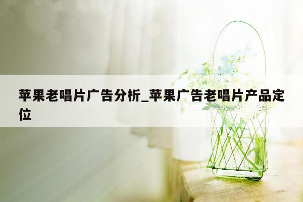苹果老唱片广告分析_苹果广告老唱片产品定位