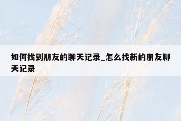 如何找到朋友的聊天记录_怎么找新的朋友聊天记录