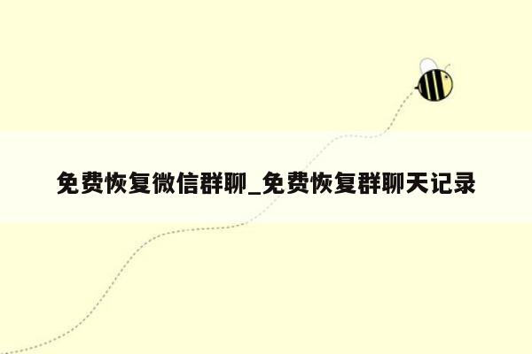 免费恢复微信群聊_免费恢复群聊天记录