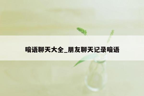 暗语聊天大全_朋友聊天记录暗语