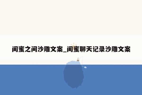 闺蜜之间沙雕文案_闺蜜聊天记录沙雕文案