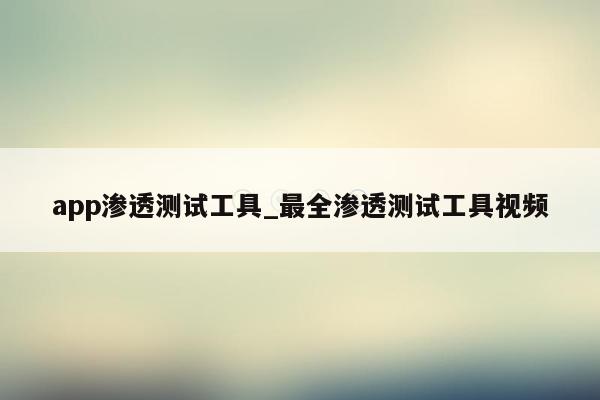 app渗透测试工具_最全渗透测试工具视频