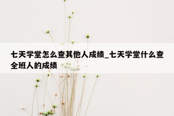七天学堂怎么查其他人成绩_七天学堂什么查全班人的成绩