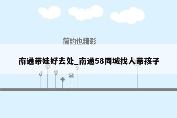 南通带娃好去处_南通58同城找人带孩子