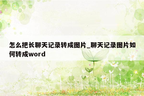 怎么把长聊天记录转成图片_聊天记录图片如何转成word