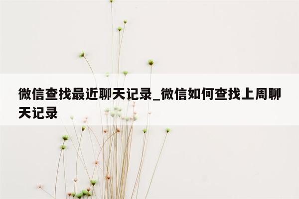 微信查找最近聊天记录_微信如何查找上周聊天记录