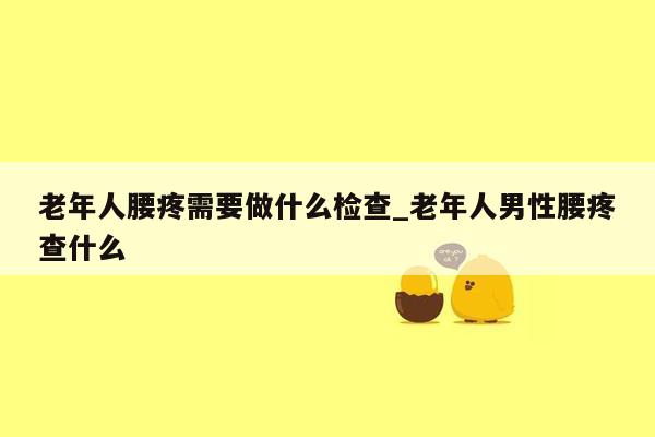 老年人腰疼需要做什么检查_老年人男性腰疼查什么