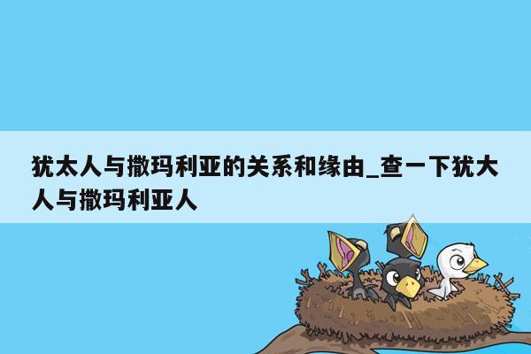 犹太人与撒玛利亚的关系和缘由_查一下犹大人与撒玛利亚人