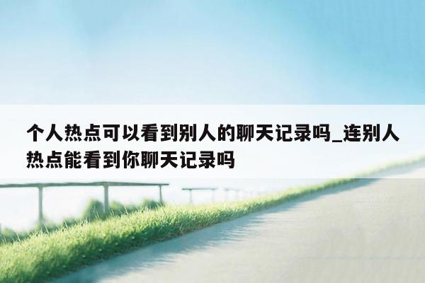个人热点可以看到别人的聊天记录吗_连别人热点能看到你聊天记录吗