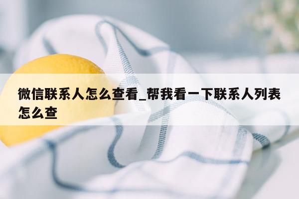 微信联系人怎么查看_帮我看一下联系人列表怎么查