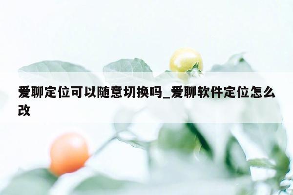 爱聊定位可以随意切换吗_爱聊软件定位怎么改