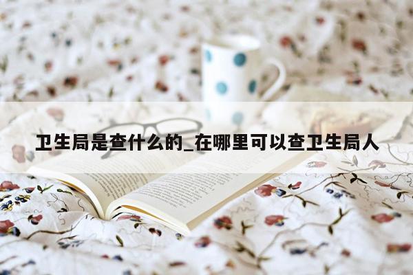 卫生局是查什么的_在哪里可以查卫生局人