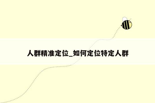 人群精准定位_如何定位特定人群