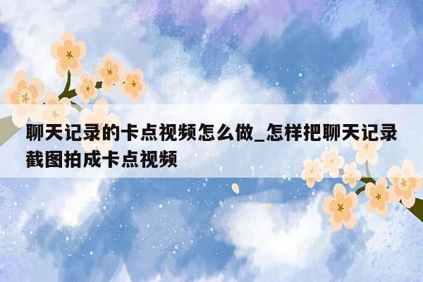 聊天记录的卡点视频怎么做_怎样把聊天记录截图拍成卡点视频