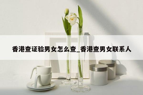 香港查证验男女怎么查_香港查男女联系人