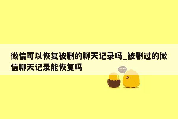 微信可以恢复被删的聊天记录吗_被删过的微信聊天记录能恢复吗