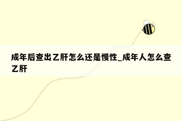 成年后查出乙肝怎么还是慢性_成年人怎么查乙肝