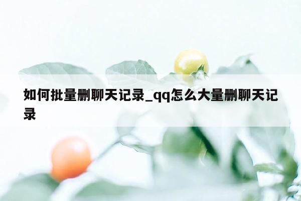 如何批量删聊天记录_qq怎么大量删聊天记录
