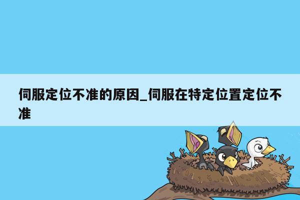 伺服定位不准的原因_伺服在特定位置定位不准