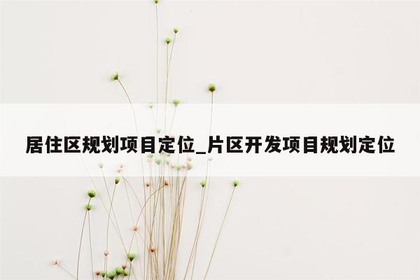 居住区规划项目定位_片区开发项目规划定位