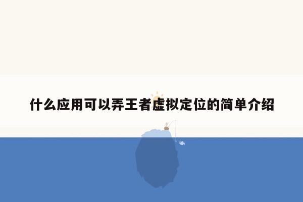 什么应用可以弄王者虚拟定位的简单介绍