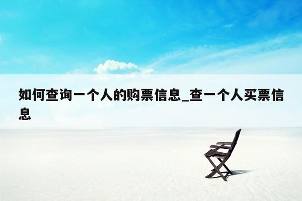 如何查询一个人的购票信息_查一个人买票信息