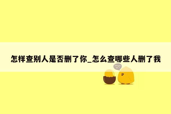 怎样查别人是否删了你_怎么查哪些人删了我