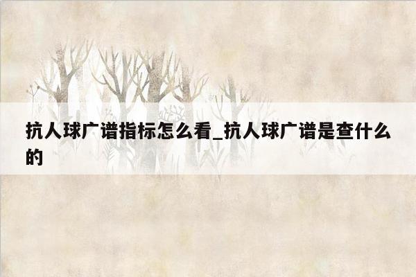 抗人球广谱指标怎么看_抗人球广谱是查什么的