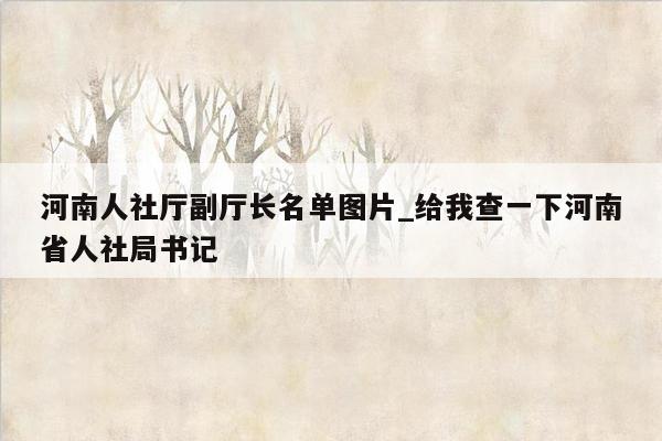 河南人社厅副厅长名单图片_给我查一下河南省人社局书记