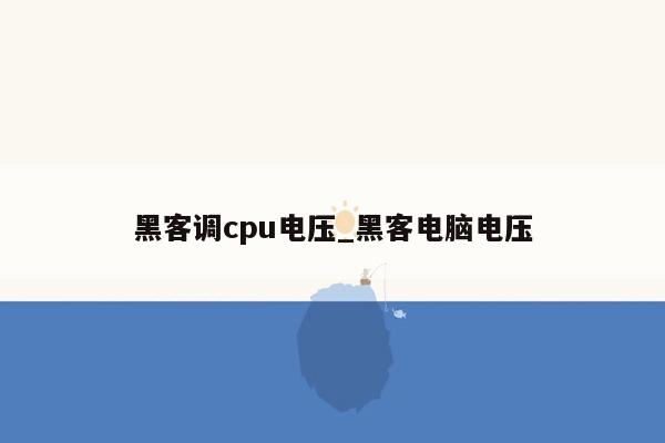 黑客调cpu电压_黑客电脑电压