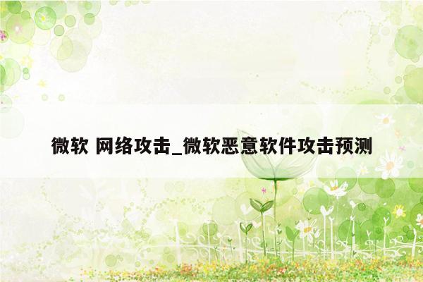 微软 网络攻击_微软恶意软件攻击预测