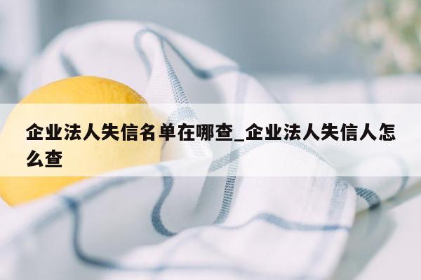 企业法人失信名单在哪查_企业法人失信人怎么查