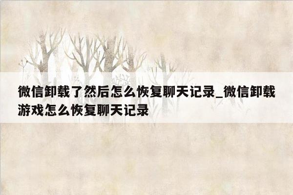 微信卸载了然后怎么恢复聊天记录_微信卸载游戏怎么恢复聊天记录