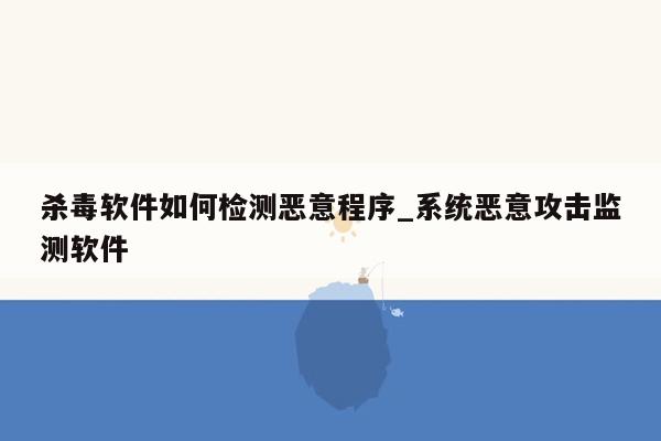 杀毒软件如何检测恶意程序_系统恶意攻击监测软件