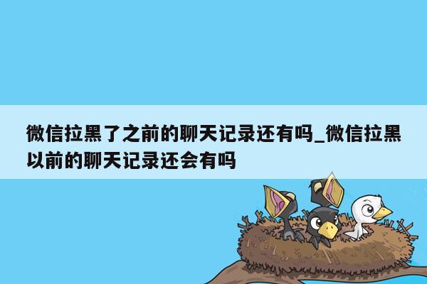 微信拉黑了之前的聊天记录还有吗_微信拉黑以前的聊天记录还会有吗