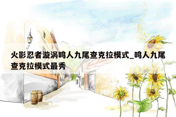 火影忍者漩涡鸣人九尾查克拉模式_鸣人九尾查克拉模式最秀