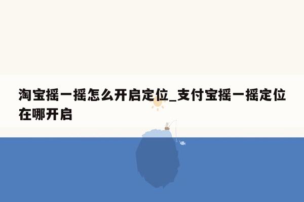 淘宝摇一摇怎么开启定位_支付宝摇一摇定位在哪开启