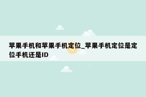 苹果手机和苹果手机定位_苹果手机定位是定位手机还是ID