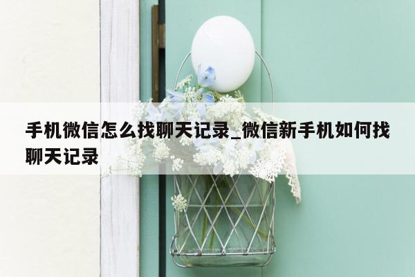 手机微信怎么找聊天记录_微信新手机如何找聊天记录