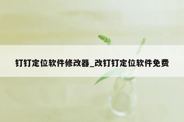 钉钉定位软件修改器_改钉钉定位软件免费
