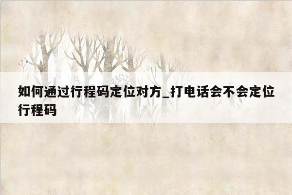 如何通过行程码定位对方_打电话会不会定位行程码