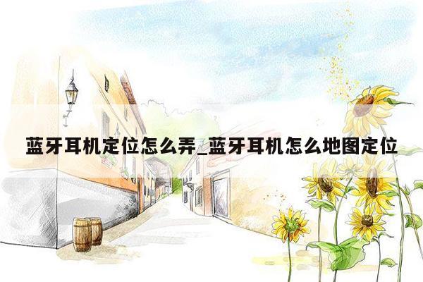 蓝牙耳机定位怎么弄_蓝牙耳机怎么地图定位