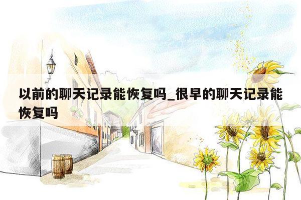 以前的聊天记录能恢复吗_很早的聊天记录能恢复吗