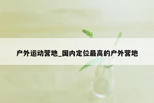 户外运动营地_国内定位最高的户外营地