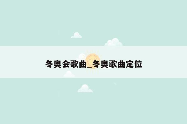 冬奥会歌曲_冬奥歌曲定位