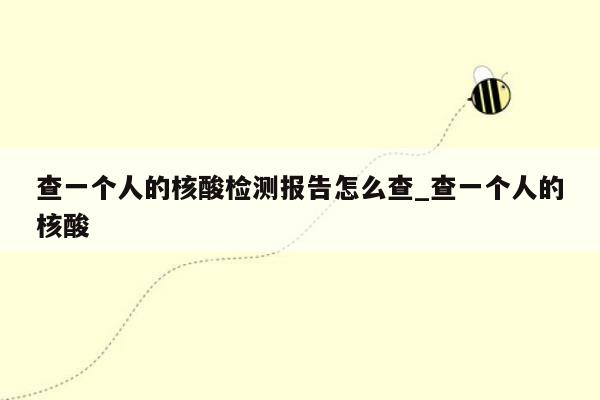 查一个人的核酸检测报告怎么查_查一个人的核酸